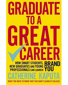 Graduate to a Great Career: How Smart Students, New Graduates and Young Professionals Can Launch Brand You