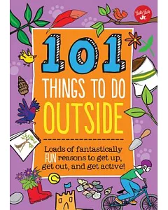 101 Things to Do Outside: Loads of Fantastically Fun Reasons to Get Up, Get Out, and Get Active!