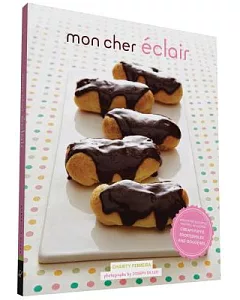 Mon Cher Eclair: And Other Beautiful Pastries, Including Cream Puffs, Profiteroles, and Gougeres
