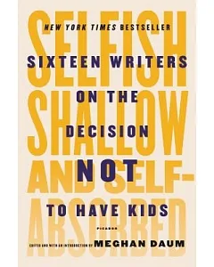 Selfish, Shallow, and Self-Absorbed: Sixteen Writers on the Decision Not to Have Kids