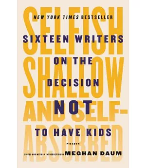 Selfish, Shallow, and Self-Absorbed: Sixteen Writers on the Decision Not to Have Kids