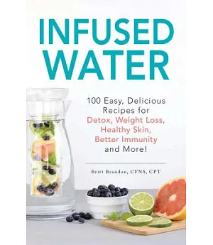 Infused Water: 100 Easy, Delicious Recipes for Detox, Weight Loss, Healthy Skin, Better Immunity, and More!