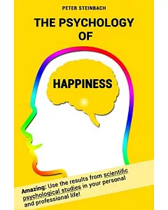 The Psychology of Happiness: Use the Results from Scientific Psychological Studies in Your Personal and Professional Life!