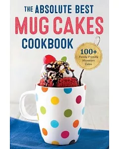 The Absolute Best Mug Cakes Cookbook: 100 Family-Friendly Microwave Cakes