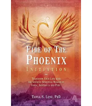 Fire of the Phoenix Initiation: Transform Your Life With the Ancient Spiritual Wisdom of India, Australia, and Peru