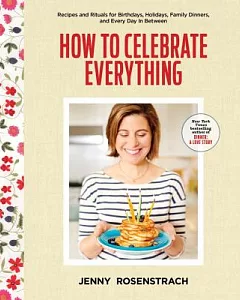 How to Celebrate Everything: Recipes and Rituals for Birthdays, Holidays, Family Dinners, and Every Day in Between