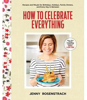 How to Celebrate Everything: Recipes and Rituals for Birthdays, Holidays, Family Dinners, and Every Day in Between