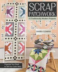 Scrap Patchwork: Traditionally Modern Quilts: Organize Your Stash to Tell Your Color Story