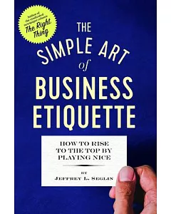 The Simple Art of Business Etiquette: How to Rise to the Top by Playing Nice