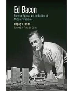 Ed Bacon: Planning, Politics, and the Building of Modern Philadelphia