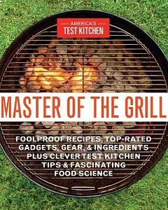 Master of the Grill: Foolproof Recipes, Top-Rated Gadgets, Gear, and Ingredients Plus Clever test kitchen Tips and Fascinating F