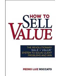 How to Sell Value: The Revolutionary Sale+Value System to Solve Client Problems and Win