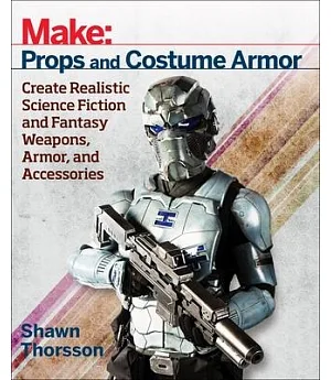 Props and Costume Armor: Create Realistic Science Fiction and Fantasy Weapons, Armor, and Accessories