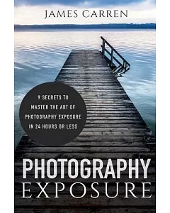Photography Exposure: 9 Secrets to Master the Art of Photography Exposure in 24h or Less