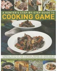 A Hunter’s Step-by-Step Guide to Cooking Game: A Practical Step-by-step Guide to Dressing, Preparing and Cooking Game, in the Fi