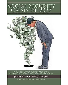The Social Security Crisis of 2037: A Compelling Scientific Explanationof the Certain Social Security Crisis and How It Affects