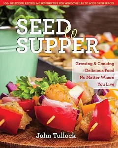 Seed to Supper: Growing and Cooking Great Food No Matter Where You Live--100+ Delicious Recipes & Growing Tips for Windowsills t