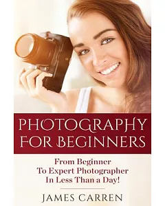 Photography for Beginners: From Beginner to Expert Photographer in Less Than a Day!
