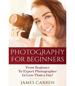 Photography for Beginners: From Beginner to Expert Photographer in Less Than a Day!