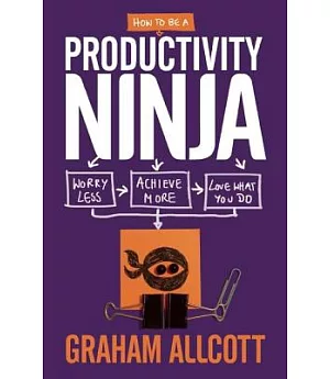 How to Be a Productivity Ninja: Worry Less, Achieve More and Love What You Do