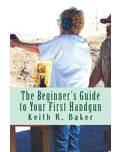 The Beginner’s Guide to Your First Handgun: An Informative, Concise and Complete Aid