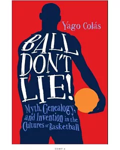 Ball Don’t Lie!: Myth, Genealogy, and Invention in the Cultures of Basketball