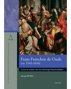Frans Francken de Oude (ca. 1542-1616): Leven en werken van een Antwerps historieschilder