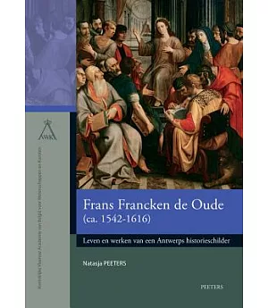 Frans Francken de Oude (ca. 1542-1616): Leven en werken van een Antwerps historieschilder