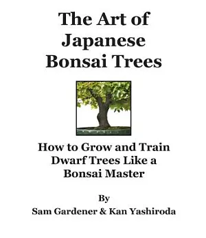 The Art of Japanese Bonsai Trees: How to Grow and Train Dwarf Trees Like a Bonsai Master