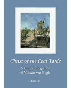 Christ of the Coal Yards: A Critical Biography of Vincent Van Gogh
