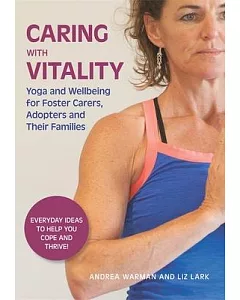 Caring With Vitality: Yoga and Wellbeing for Foster Carers, Adopters and Their Families: Everyday Ideas to Help You Cope and Thr
