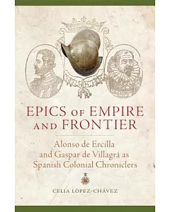 Epics of Empire and Frontier: Alonso De Ercilla and Gaspar De Villagrá As Spanish Colonial Chroniclers