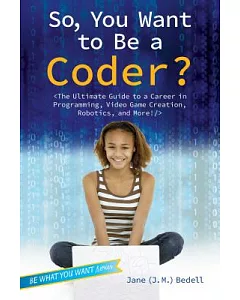 So, You Want to Be a Coder?: The Ultimate Guide to a Career in Programming, Video Game Creation, Robotics, and More!
