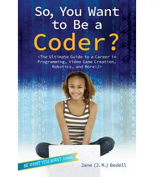 So, You Want to Be a Coder?: The Ultimate Guide to a Career in Programming, Video Game Creation, Robotics, and More!