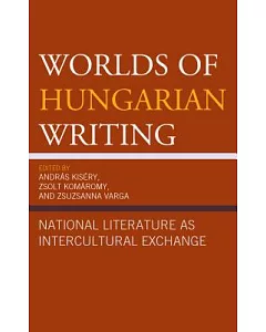 Worlds of Hungarian Writing: National Literature As Intercultural Exchange