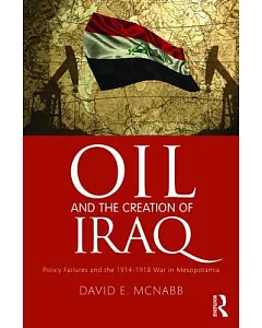 OIl and the CreatIon of Iraq: PolIcy FaIlures and the 1914-1918 War In MesopotamIa