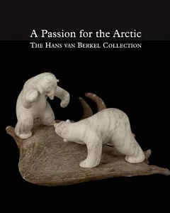 A Passion for the Arctic: The Hans Van Berkel Collection: Art and Handicrafts from Canada, Greenland and Siberia