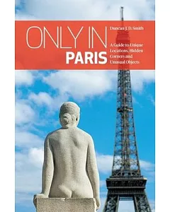 Only in Paris: A Guide to Unique Locations, Hidden Corners and Unusual Objects