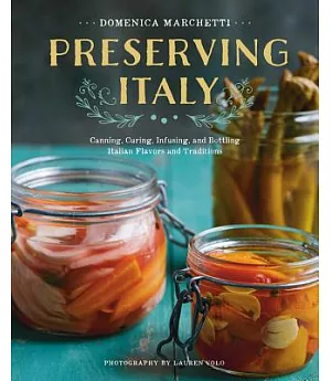 Preserving Italy: Canning, Curing, Infusing, and Bottling Italian Flavors and Traditions
