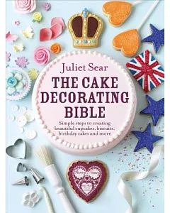 The Cake Decorating Bible: Simple Steps to Creating Beautiful Cupcakes, Biscuits, Birthday Cakes and More