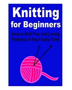 Knitting for Beginners: How to Knit Fun and Lovely Patterns in Your Extra Time
