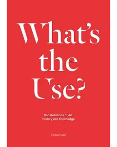 What’s the Use?: Constellations of Art, History and Knowledge: A Critical Reader