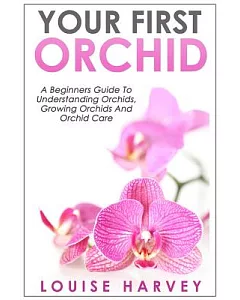 Your First Orchid: A Beginners Guide to Understanding Orchids, Growing Orchids and Orchid Care
