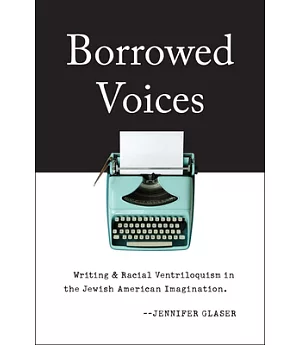 Borrowed Voices: Writing and Racial Ventriloquism in the Jewish American Imagination
