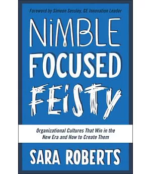 Nimble, Focused, Feisty: Organizational Cultures That Win in the New Era and How to Create Them