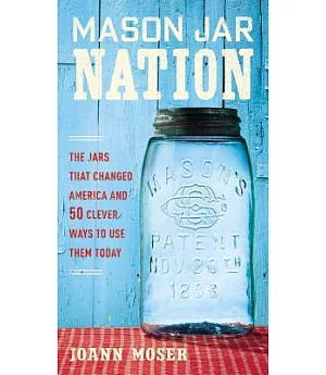 Mason Jar Nation: The Jars That Changed America and 50 Clever Ways to Use Them Today