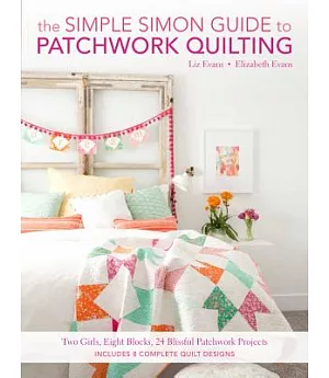 The Simple Simon Guide to Patchwork Quilting: Two Girls, Seven Blocks, 21 Blissful Patchwork Projects