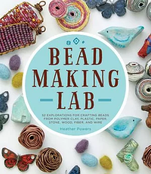 Bead-Making Lab: 52 Explorations for Crafting Beads from Polymer Clay, Plastic, Paper, Stone, Wood, Fiber, and Wire