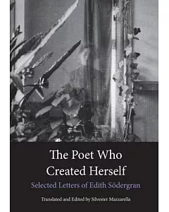The Poet Who Created Herself: The Collected Letters of Edith Sodergran to Hagar Olsson With hagar Olsson’s Commentary and the Co