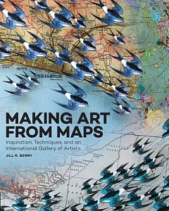 Making Art from Maps: Inspiration, Techniques, and an International Gallery of Artists